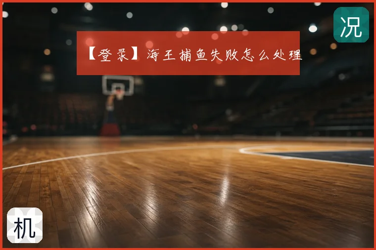 【登录】海王捕鱼失败怎么处理